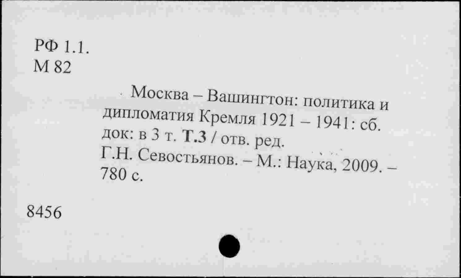 ﻿РФ 1.1.
М82
Москва - Вашингтон: политика и дипломатия Кремля 1921 - 194 ] • сб Док: в 3 т. Т.З / отв. ред.
Г.Н. Севостьянов. - М.: Наука, 2009 -/о0 с.
8456